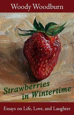 Strawberries in Wintertime: Essays on Life, Love, and Laughter by Woodburn, Woody