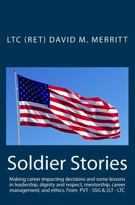 Soldier Stories: Making career impacting decisions and some lessons in leadership, dignity and respect, mentorship, career management, by Merritt, (retired) David M.