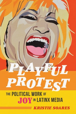 Playful Protest: The Political Work of Joy in Latinx Media by Soares, Kristie