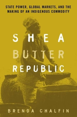 Shea Butter Republic: State Power, Global Markets, and the Making of an Indigenous Commodity by Chalfin, Brenda