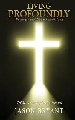 Living Profoundly: The pathway to building a transcendent legacy God has a master plan for your life by Bryant, Jason