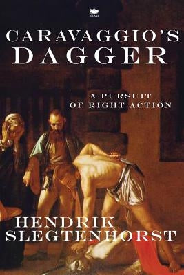 Caravaggio's Dagger: A Pursuit of Right Action by Slegtenhorst, Hendrik