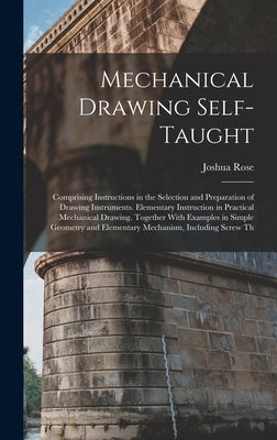 Mechanical Drawing Self-Taught: Comprising Instructions in the Selection and Preparation of Drawing Instruments. Elementary Instruction in Practical M by Rose, Joshua