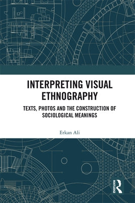 Interpreting Visual Ethnography: Texts, Photos and the Construction of Sociological Meanings by Ali, Erkan