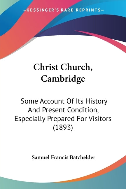Christ Church, Cambridge: Some Account Of Its History And Present Condition, Especially Prepared For Visitors (1893) by Batchelder, Samuel Francis