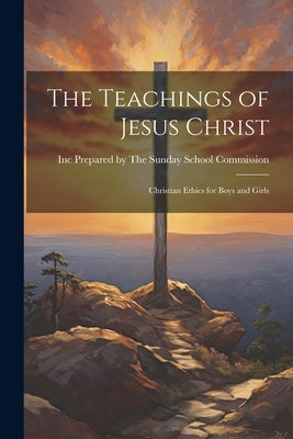 The Teachings of Jesus Christ: Christian Ethics for Boys and Girls by The Sunday School Commission, Inc