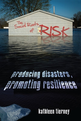 The Social Roots of Risk: Producing Disasters, Promoting Resilience by Tierney, Kathleen