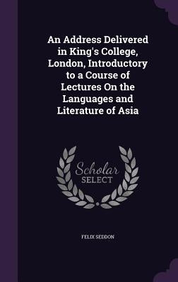 An Address Delivered in King's College, London, Introductory to a Course of Lectures On the Languages and Literature of Asia by Seddon, Felix