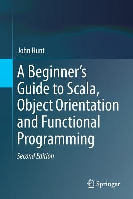 A Beginner's Guide to Scala, Object Orientation and Functional Programming by Hunt, John