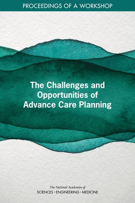 The Challenges and Opportunities of Advance Care Planning: Proceedings of a Workshop by National Academies of Sciences Engineeri