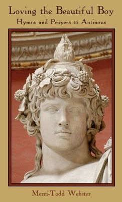 Loving the Beautiful Boy: Hymns and Prayers to Antinous by Webster, Merri-Todd