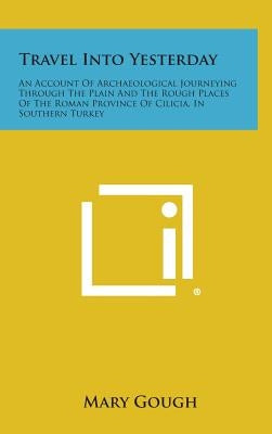 Travel Into Yesterday: An Account of Archaeological Journeying Through the Plain and the Rough Places of the Roman Province of Cilicia, in So by Gough, Mary