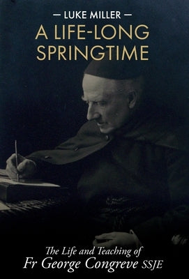 A Life-Long Springtime: The Life and Teaching of Fr George Congreve SSJE by Miller, Luke