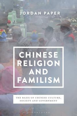 Chinese Religion and Familism: The Basis of Chinese Culture, Society, and Government by Paper, Jordan
