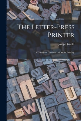 The Letter-Press Printer: A Complete Guide to the Art of Printing by Gould, Joseph