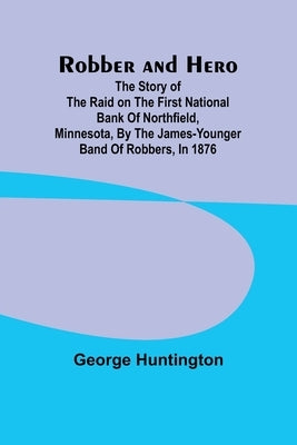 Robber and hero: the story of the raid on the First National Bank of Northfield, Minnesota, by the James-Younger band of robbers, in 1876 by Huntington, George