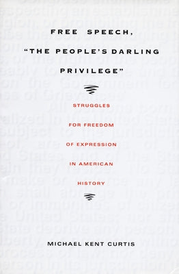 Free Speech, the People's Darling Privilege: Struggles for Freedom of Expression in American History by Curtis, Michael Kent