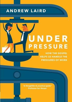 Under Pressure: How the Gospel Helps Us Handle the Pressures of Work by Laird, Andrew
