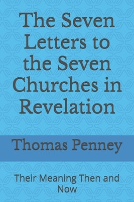 The Seven Letters to the Seven Churches in Revelation: Their Meaning Then and Now by Penney, Thomas H.