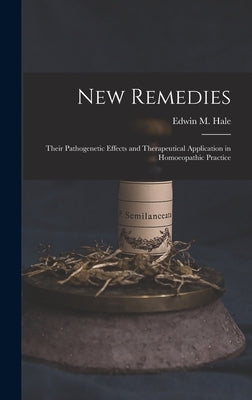 New Remedies: Their Pathogenetic Effects and Therapeutical Application in Homoeopathic Practice by Hale, Edwin Moses