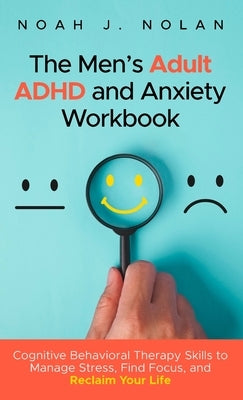 The Men's Adult ADHD and Anxiety Workbook: Cognitive Behavioral Therapy Skills to Manage Stress, Find Focus, and Reclaim Your Life by Nolan, Noah J.