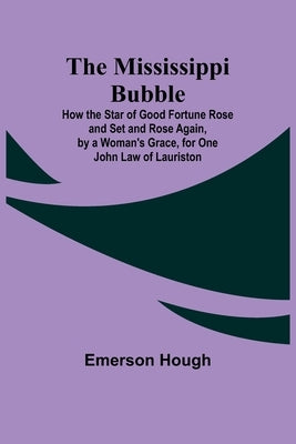 The Mississippi Bubble; How the Star of Good Fortune Rose and Set and Rose Again, by a Woman's Grace, for One John Law of Lauriston by Hough, Emerson