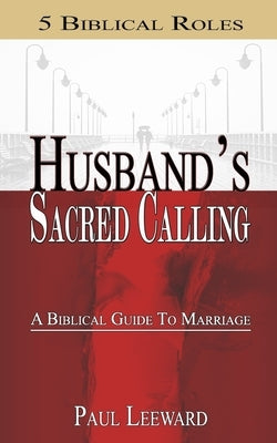 Husband's Sacred Calling: 5 Biblical Roles - A Biblical Guide to Marriage by Leeward, Paul
