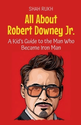 All About Robert Downey Jr.: A Kid's Guide to the Man Who Became Iron Man by Rukh, Shah
