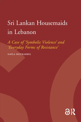 Sri Lankan Housemaids in Lebanon: A Case of 'Symbolic Violence' and 'Everyday Forms of Resistance' by Mourkarbel, Nayla