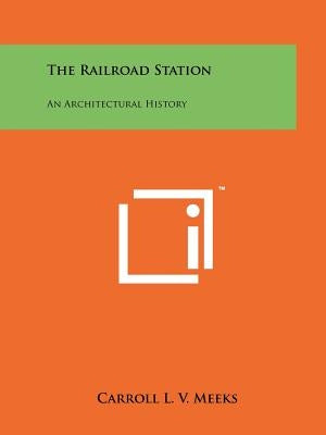 The Railroad Station: An Architectural History by Meeks, Carroll L. V.