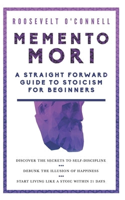 Memento Mori A Straightforward Guide to Stoicism for Beginners: Discover the secrets to self-discipline, Debunk the illusion of happiness, and Start l by O'Connell, Roosevelt