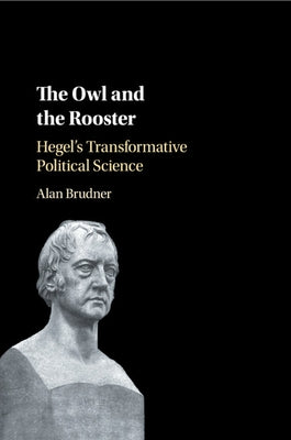 The Owl and the Rooster: Hegel's Transformative Political Science by Brudner, Alan