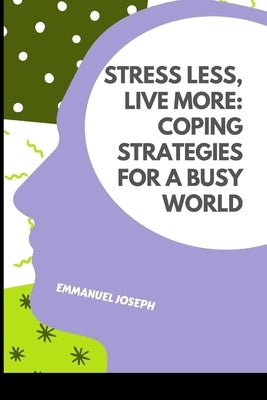 Stress Less, Live More: Coping Strategies for a Busy World by Joseph, Emmanuel