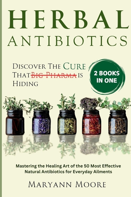Herbal Antibiotics: Discover the cure That Big Pharma is Hiding. Mastering the Healing Art of the 50 Most Effective Natural Antibiotics for Everyday A by Moore, Maryann