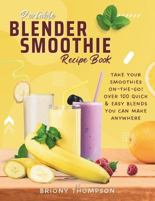 Portable Blender Smoothie Recipe Book: Take Your Smoothies On-the-Go! Over 100 Quick & Easy Blends You Can Make Anywhere by Thompson, Briony