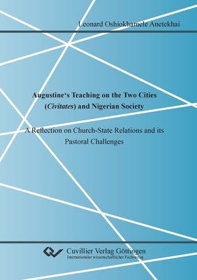 Augustine's Teaching on the Two Cities (Civitates) and Nigerian Society. A Reflection on Church-State Relations and its Pastoral Challenges by Anetekhai, Leonard Oshiokhamele