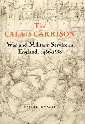 The Calais Garrison: War and Military Service in England, 1436-1558 by Grummitt, David