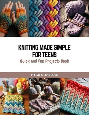 Knitting Made Simple for Teens: Quick and Fun Projects Book by Ambrose, Maisie O.