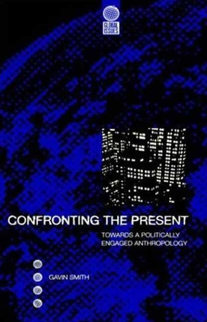 Confronting the Present: Towards a Politically Engaged Anthropology by Smith, Gavin