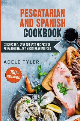 Pescatarian And Spanish Cookbook: 2 Books In 1: Over 150 Easy Recipes For Preparing Healthy Mediterranean Food by Tyler, Adele