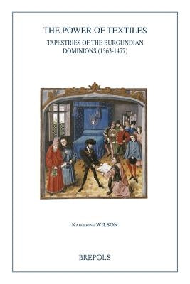 The Power of Textiles: Tapestries of the Burgundian Dominions (1363-1477) by Wilson, Katherine