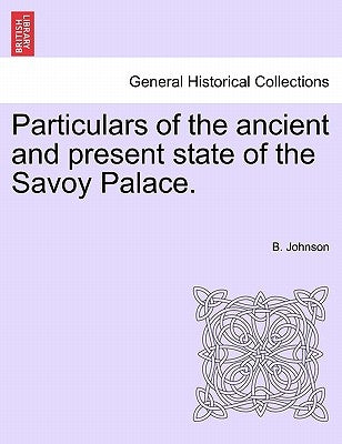 Particulars of the Ancient and Present State of the Savoy Palace. by Johnson, B.