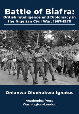 Battle of Biafra: British Intelligence and Diplomacy in the Nigerian Civil War by Ignatus, Onianwa Oluchukwu