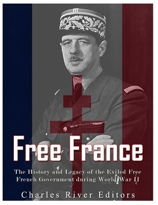 Free France: The History and Legacy of the Exiled Free French Government during World War II by Charles River