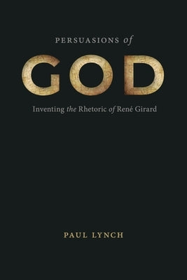 Persuasions of God: Inventing the Rhetoric of René Girard by Lynch, Paul