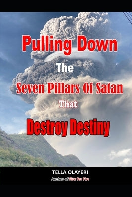Pulling Down The Seven Pillars Of Satan That Destroy Destiny: Speak Woe To Works Of Satan by Olayeri, Tella
