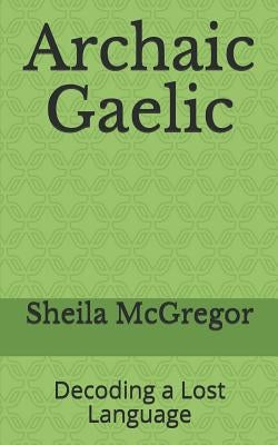 Archaic Gaelic: Decoding a Lost Language by McGregor, Sheila
