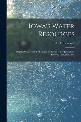 Iowa's Water Resources: Papers Presented at the Seminar on Iowa's Water Resources, Sources, Uses, and Laws by Timmons, John F. (John Francis) 1912