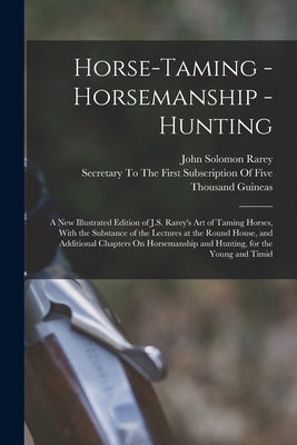 Horse-Taming - Horsemanship - Hunting: A New Illustrated Edition of J.S. Rarey's Art of Taming Horses, With the Substance of the Lectures at the Round by Rarey, John Solomon