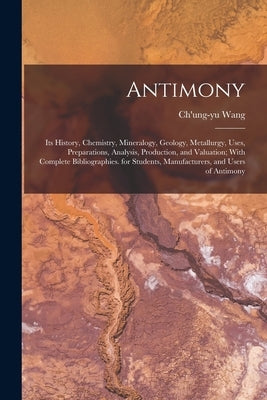 Antimony: Its History, Chemistry, Mineralogy, Geology, Metallurgy, Uses, Preparations, Analysis, Production, and Valuation; With by Wang, Ch'ung-Yu